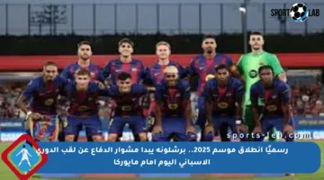 رسميًا انطلاق موسم 2025.. برشلونة يبدأ مشوار الدفاع عن لقب الدوري الإسباني اليوم أمام مايوركا